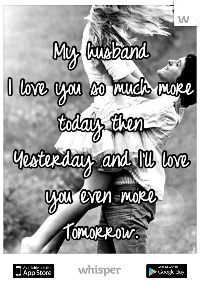 My husband 
I love you so much more today then 
Yesterday and I'll love you even more
Tomorrow.