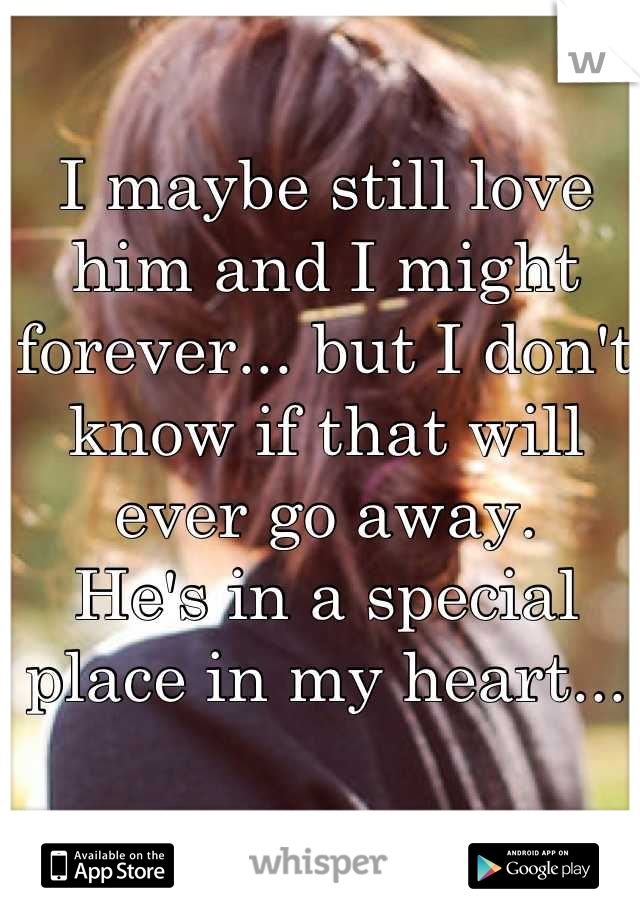 I maybe still love 
him and I might forever... but I don't
know if that will ever go away.
He's in a special
place in my heart...