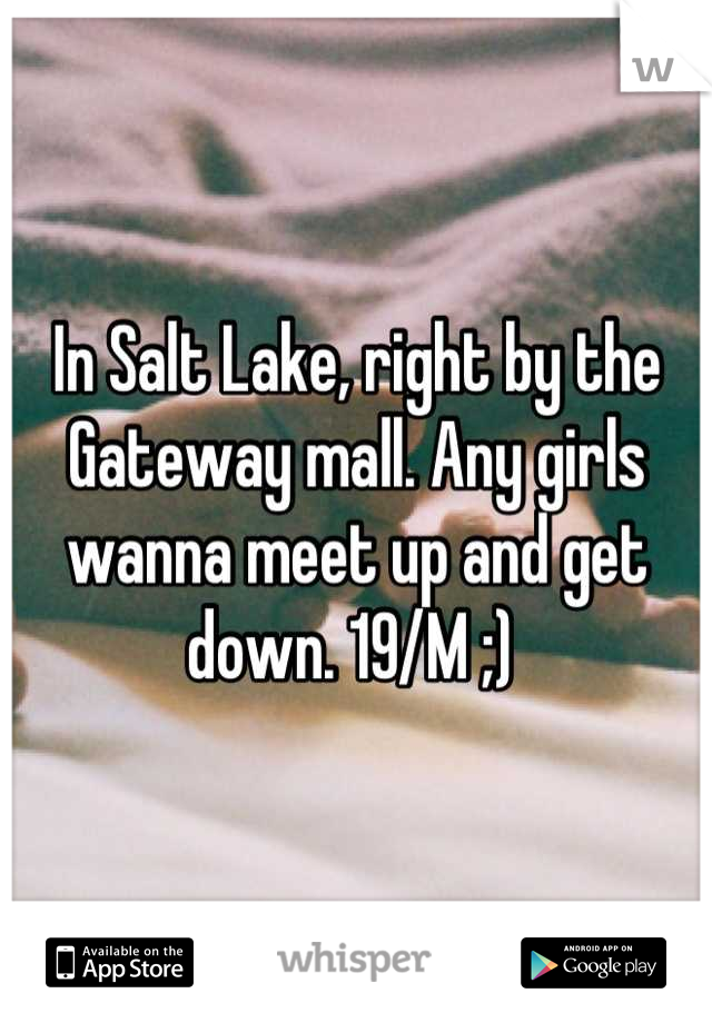 In Salt Lake, right by the Gateway mall. Any girls wanna meet up and get down. 19/M ;) 