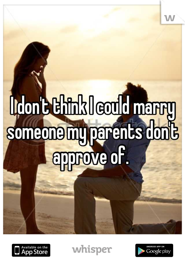 I don't think I could marry someone my parents don't approve of. 