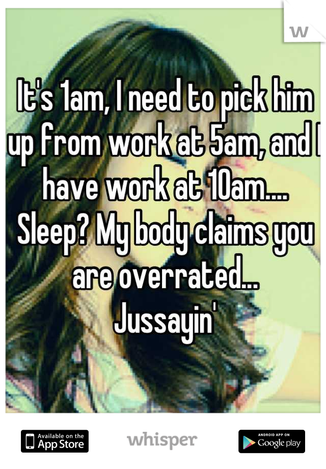 It's 1am, I need to pick him up from work at 5am, and I have work at 10am....
Sleep? My body claims you are overrated...
Jussayin'