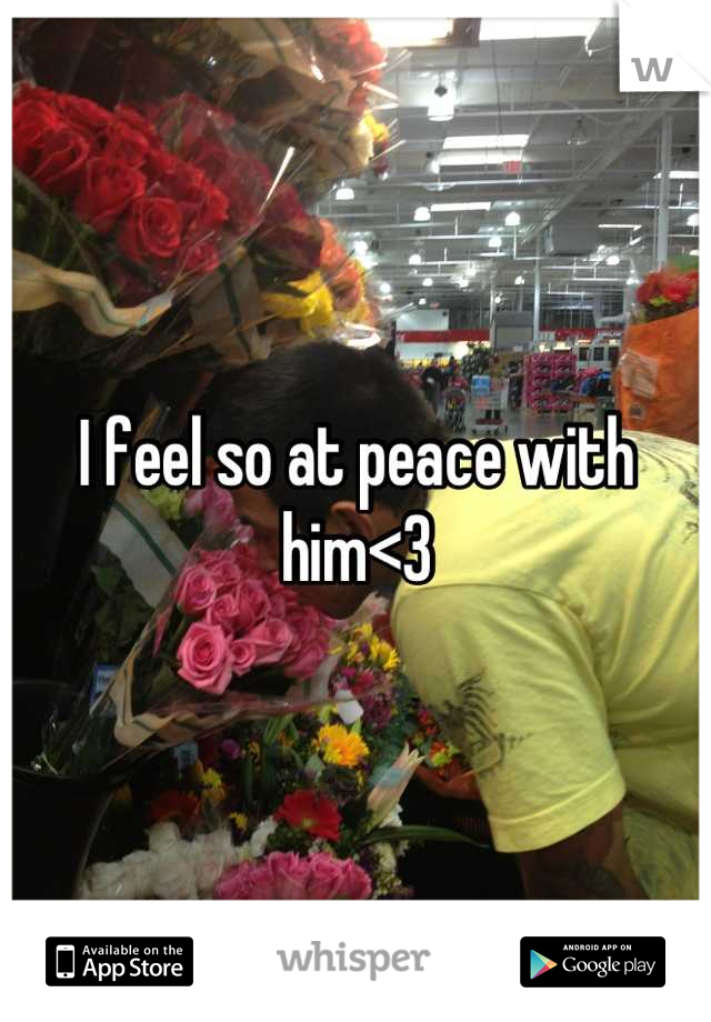 I feel so at peace with him<3