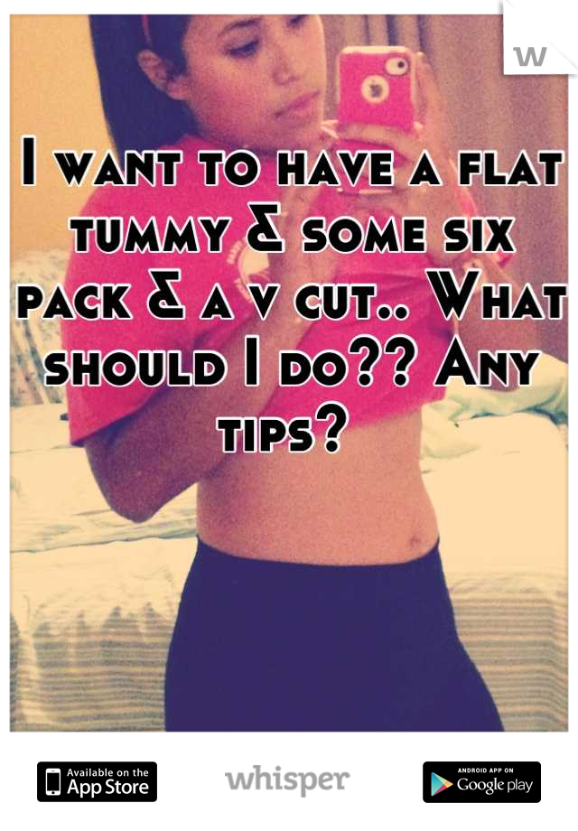 I want to have a flat tummy & some six pack & a v cut.. What should I do?? Any tips? 