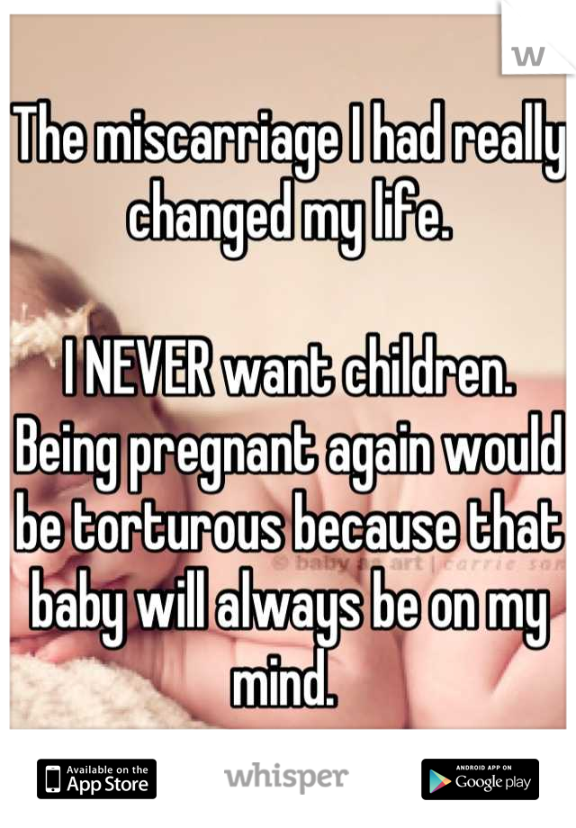 The miscarriage I had really changed my life. 

I NEVER want children.
Being pregnant again would be torturous because that baby will always be on my mind. 