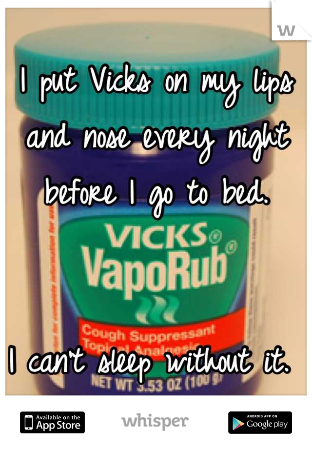 I put Vicks on my lips and nose every night before I go to bed. 


I can't sleep without it. 