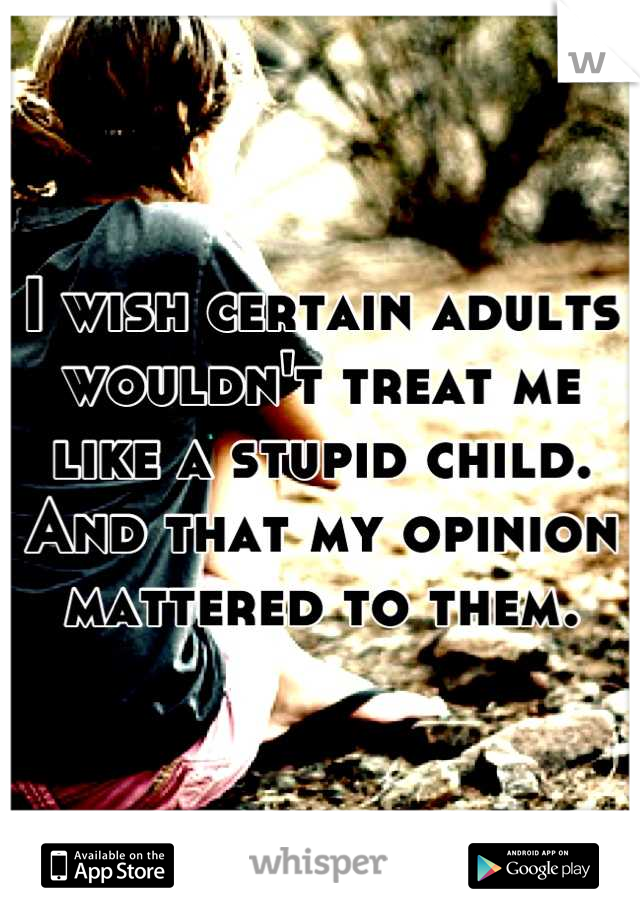 I wish certain adults wouldn't treat me like a stupid child. And that my opinion mattered to them.