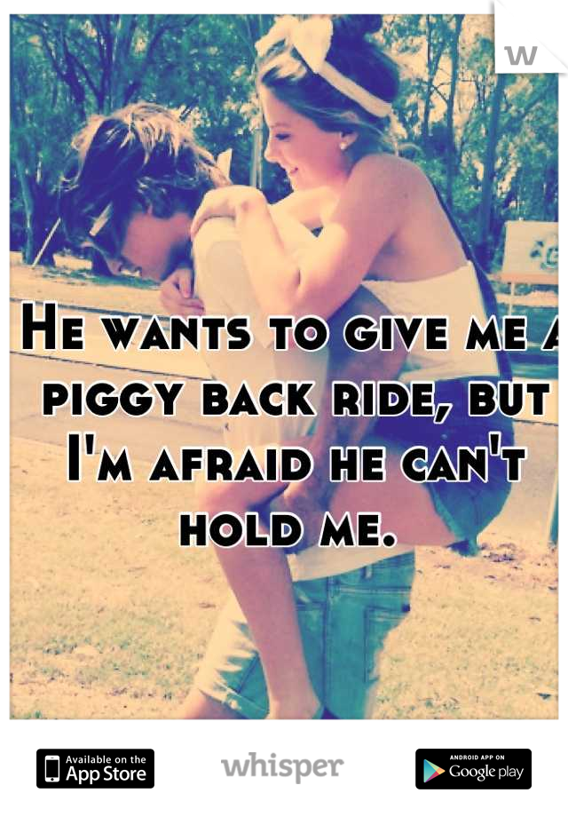 He wants to give me a piggy back ride, but I'm afraid he can't hold me. 