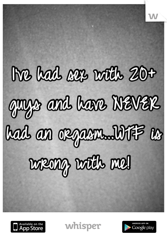 I've had sex with 20+ guys and have NEVER had an orgasm...WTF is wrong with me! 