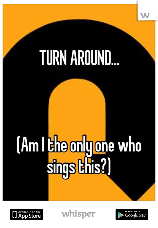 TURN AROUND...



(Am I the only one who sings this?)