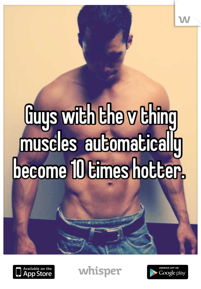 Guys with the v thing muscles  automatically become 10 times hotter. 