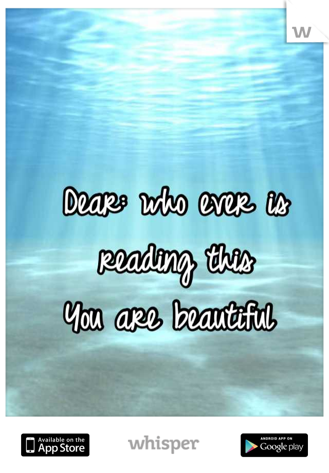 Dear: who ever is reading this
You are beautiful 