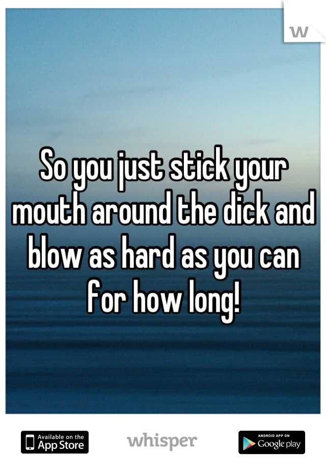 So you just stick your mouth around the dick and blow as hard as you can for how long!