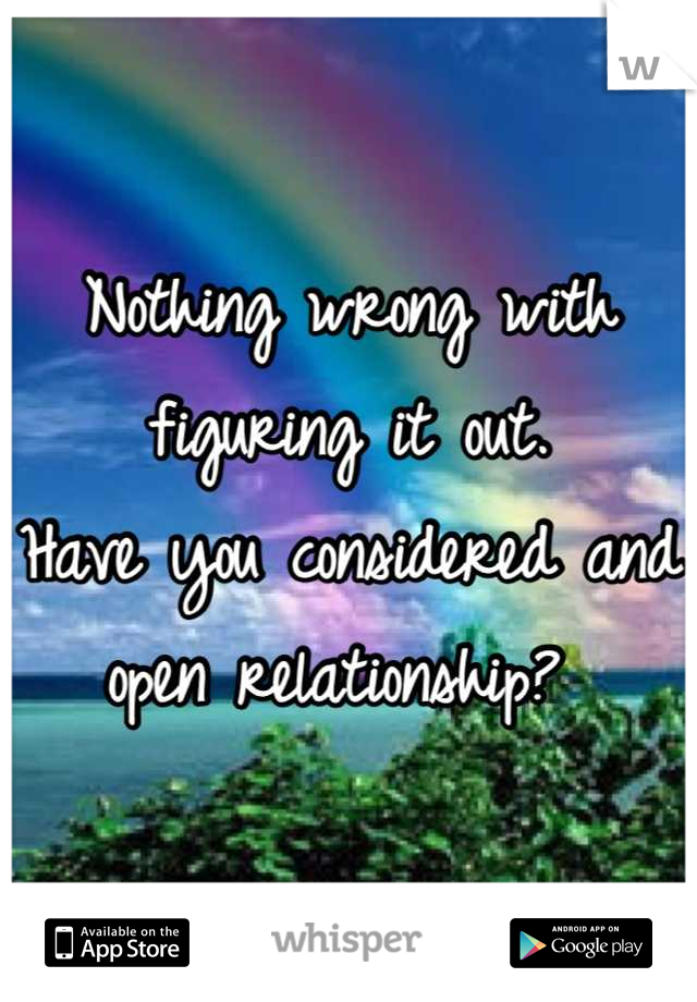 Nothing wrong with figuring it out. 
Have you considered and open relationship? 