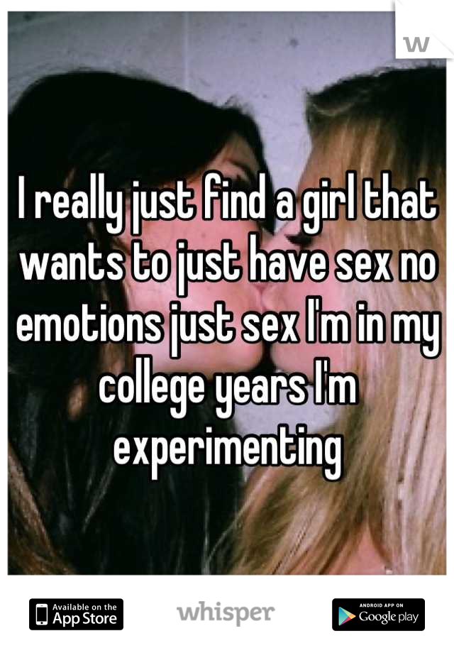 I really just find a girl that wants to just have sex no emotions just sex I'm in my college years I'm experimenting