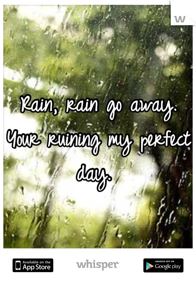 Rain, rain go away. Your ruining my perfect day. 