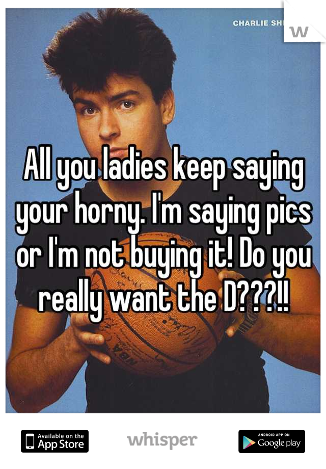 All you ladies keep saying your horny. I'm saying pics or I'm not buying it! Do you really want the D???!!