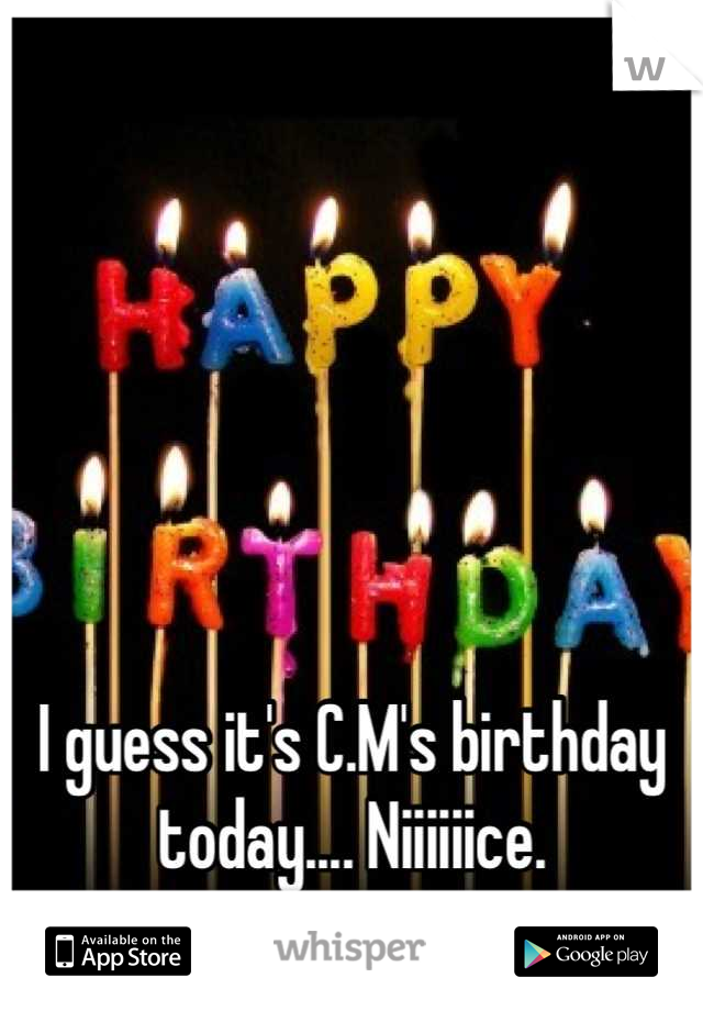 I guess it's C.M's birthday today.... Niiiiiice.