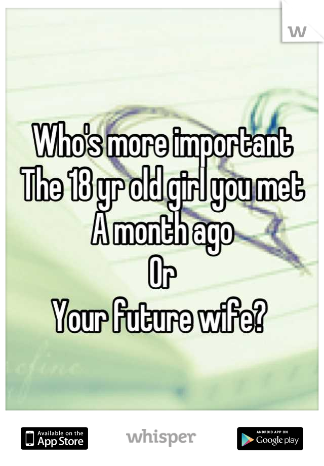 Who's more important 
The 18 yr old girl you met 
A month ago 
Or
Your future wife? 