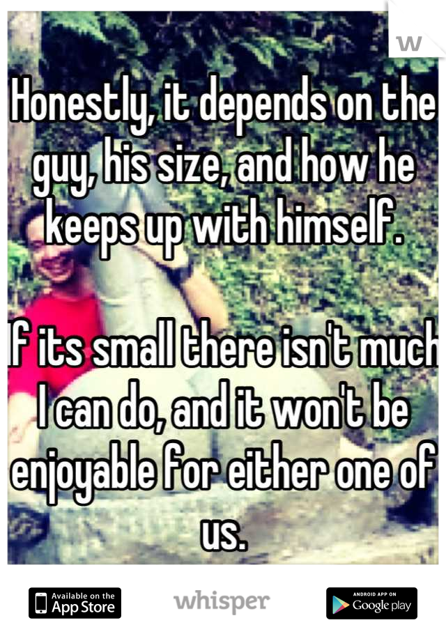 Honestly, it depends on the guy, his size, and how he keeps up with himself. 

If its small there isn't much I can do, and it won't be enjoyable for either one of us.