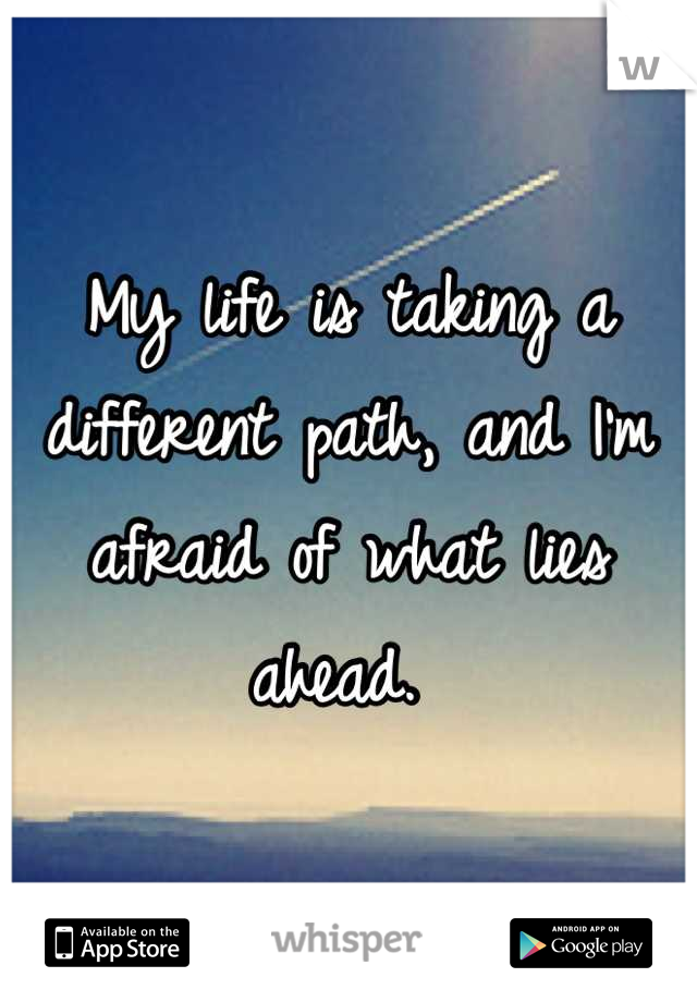 My life is taking a different path, and I'm afraid of what lies ahead. 