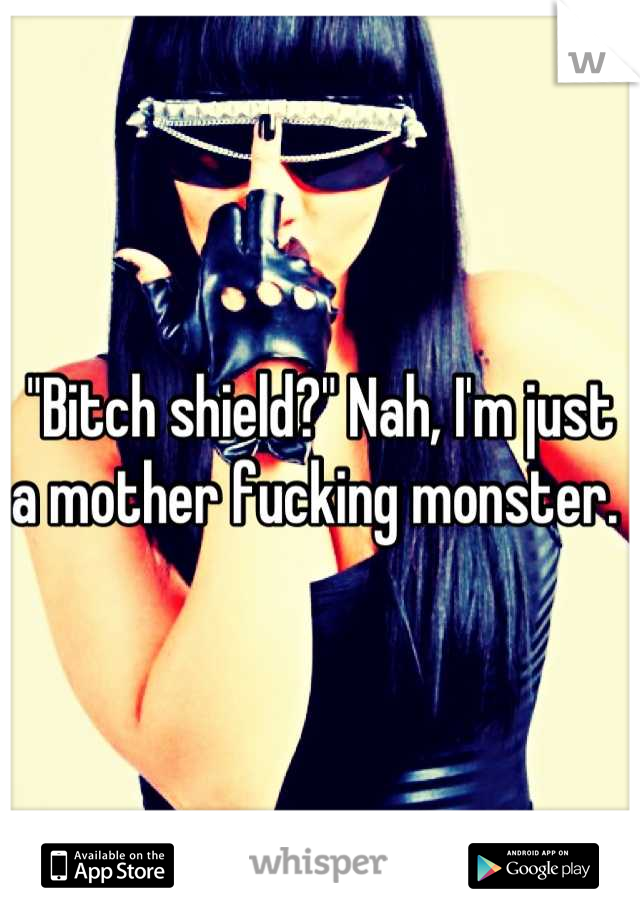 "Bitch shield?" Nah, I'm just a mother fucking monster. 