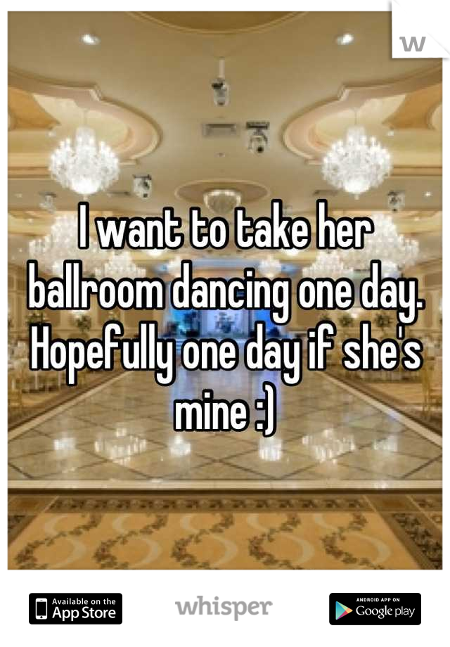 I want to take her ballroom dancing one day. Hopefully one day if she's mine :)