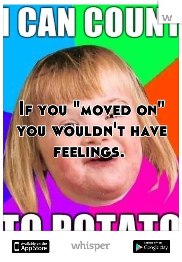 If you "moved on" you wouldn't have feelings. 