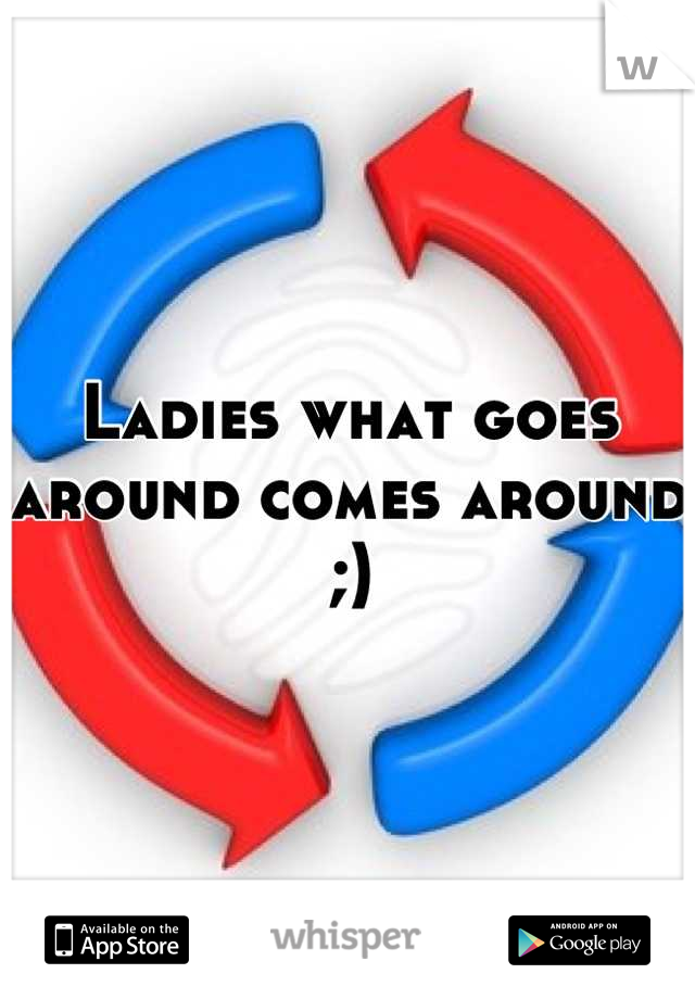 Ladies what goes around comes around ;)