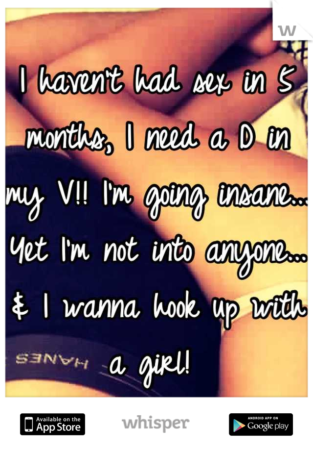 I haven't had sex in 5 months, I need a D in my V!! I'm going insane... Yet I'm not into anyone... & I wanna hook up with a girl! 