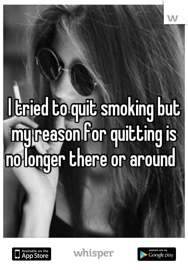 I tried to quit smoking but my reason for quitting is no longer there or around  