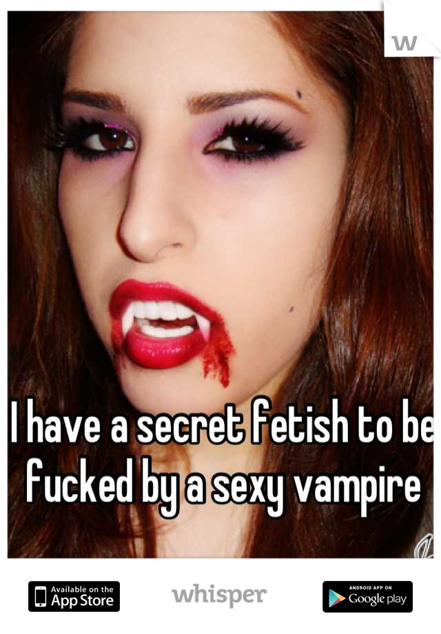 I have a secret fetish to be fucked by a sexy vampire