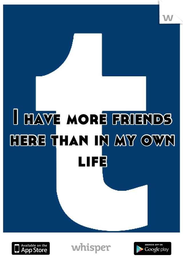 I have more friends here than in my own life