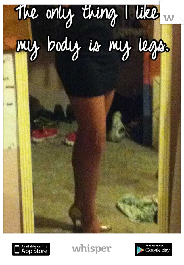 The only thing I like on my body is my legs. 