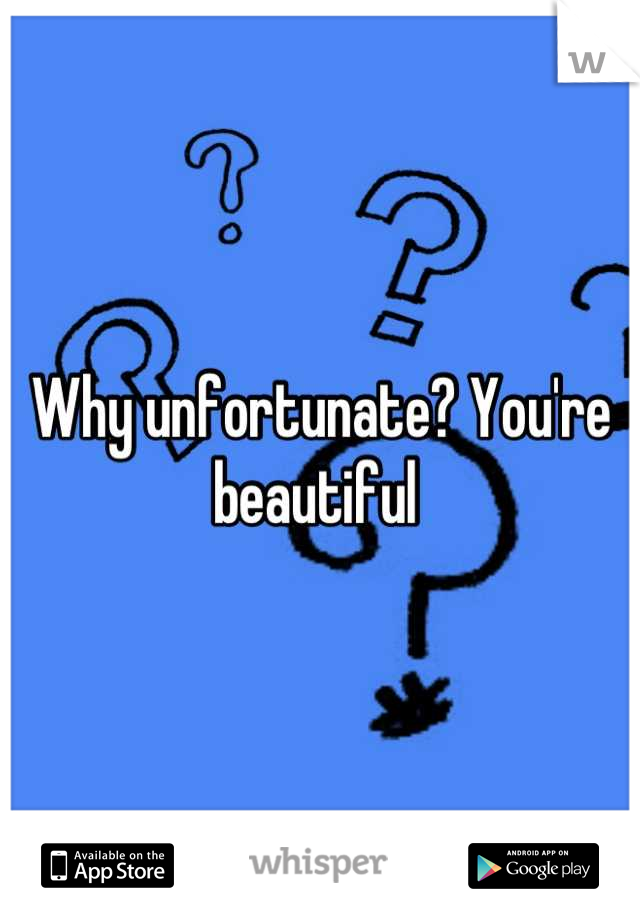 Why unfortunate? You're beautiful 