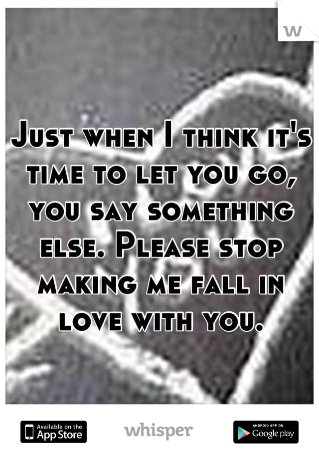 Just when I think it's time to let you go, you say something else. Please stop making me fall in love with you.