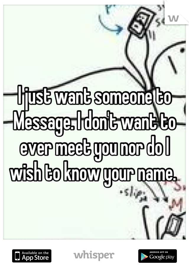 I just want someone to Message. I don't want to ever meet you nor do I wish to know your name. 