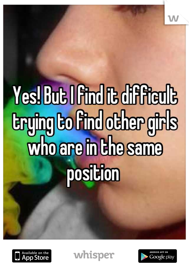 Yes! But I find it difficult trying to find other girls who are in the same position 