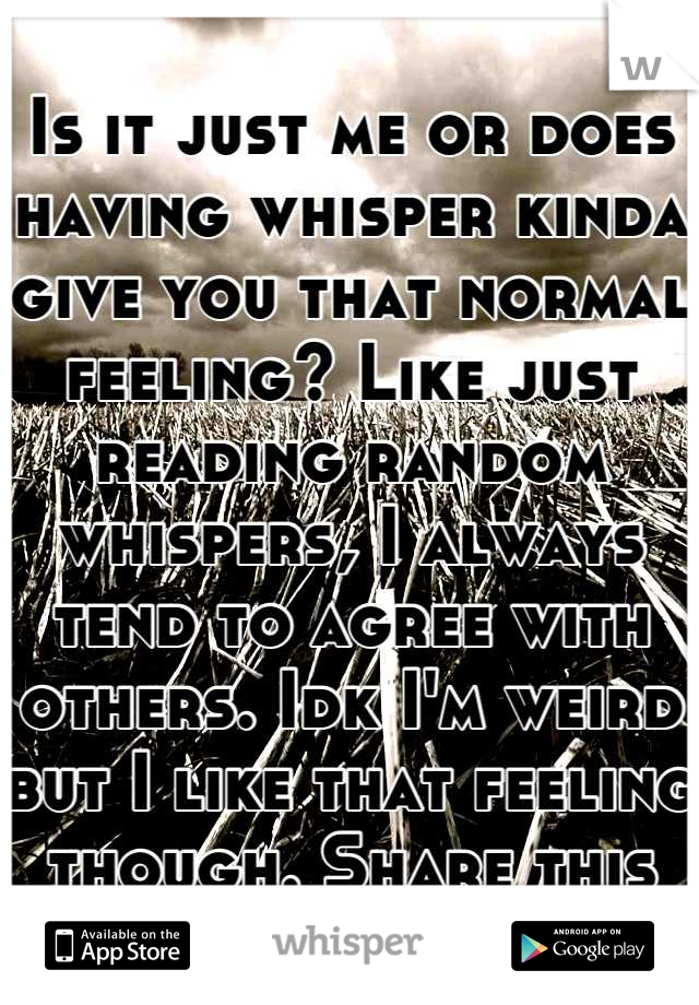 Is it just me or does having whisper kinda give you that normal feeling? Like just reading random whispers, I always tend to agree with others. Idk I'm weird but I like that feeling though. Share this