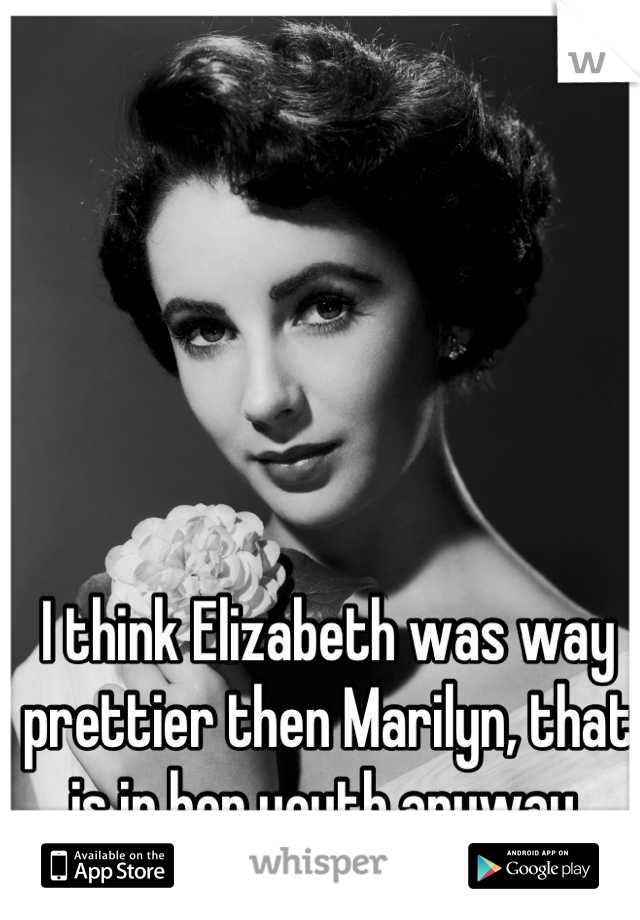 I think Elizabeth was way prettier then Marilyn, that is in her youth anyway.