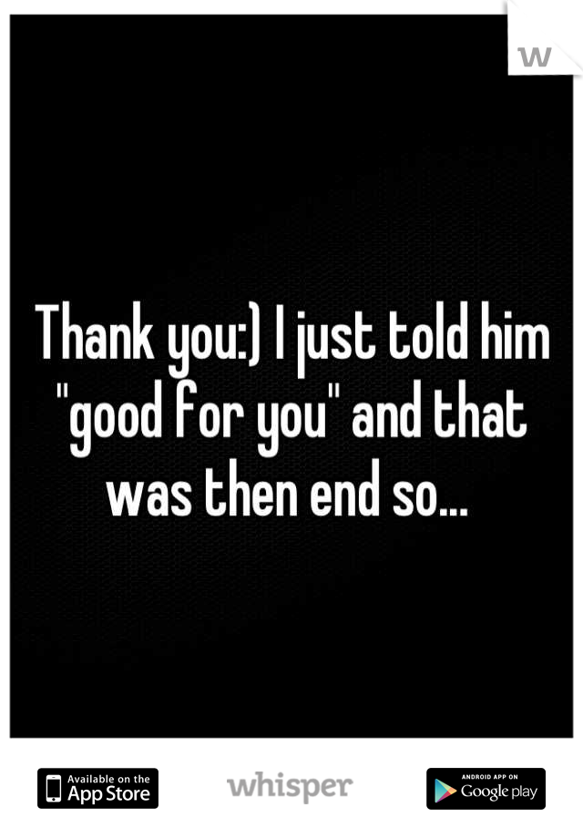 Thank you:) I just told him "good for you" and that was then end so... 