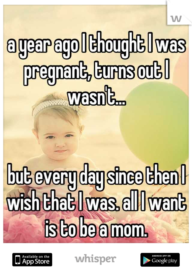 a year ago I thought I was pregnant, turns out I wasn't...


but every day since then I wish that I was. all I want is to be a mom.