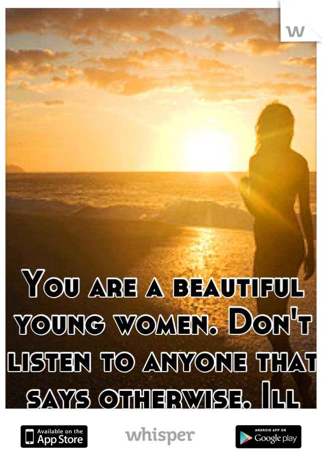 You are a beautiful young women. Don't listen to anyone that says otherwise. Ill take you on a date.