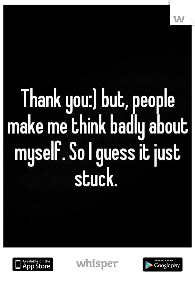 Thank you:) but, people make me think badly about myself. So I guess it just stuck. 