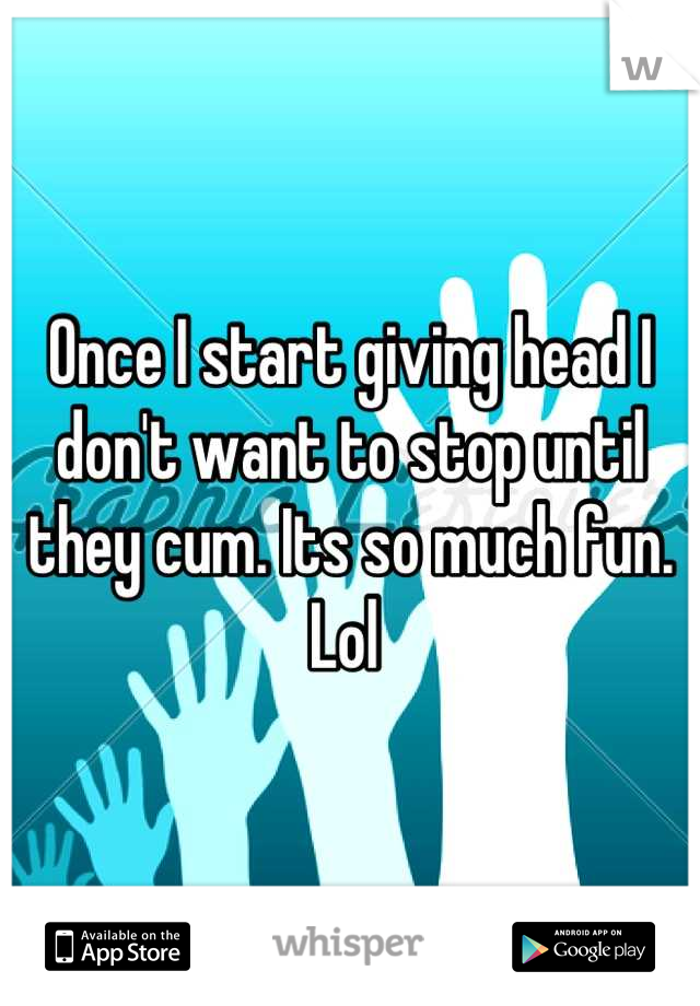 Once I start giving head I don't want to stop until they cum. Its so much fun. Lol 