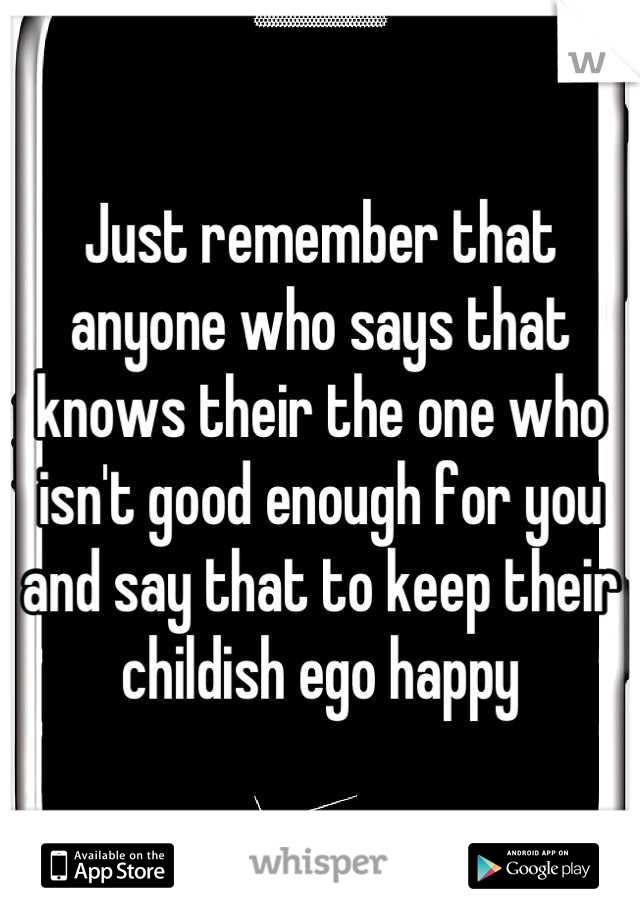 Just remember that anyone who says that knows their the one who isn't good enough for you and say that to keep their childish ego happy