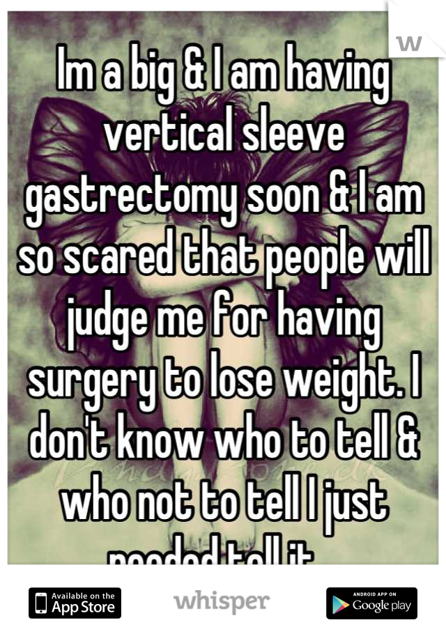 Im a big & I am having vertical sleeve gastrectomy soon & I am so scared that people will judge me for having surgery to lose weight. I don't know who to tell & who not to tell I just needed tell it.. 