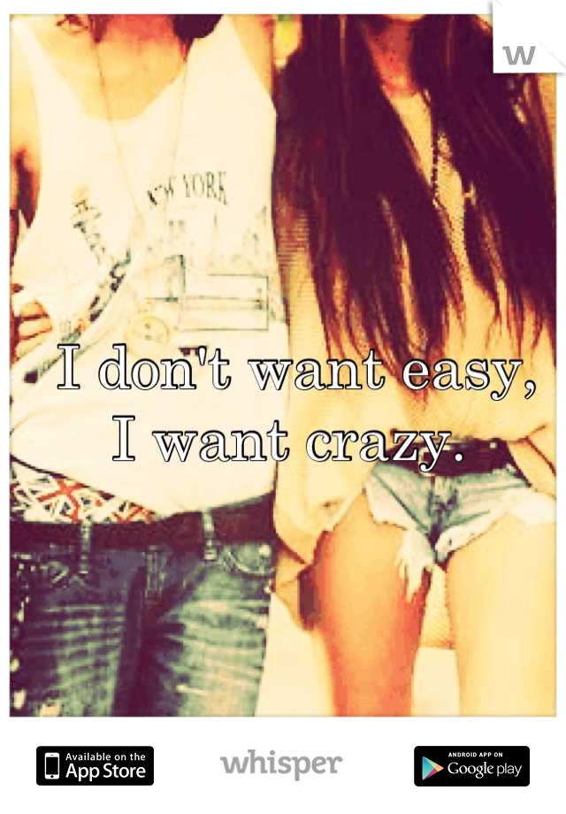 I don't want easy,
I want crazy. 