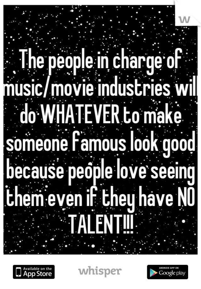 The people in charge of music/movie industries will do WHATEVER to make someone famous look good because people love seeing them even if they have NO TALENT!!!