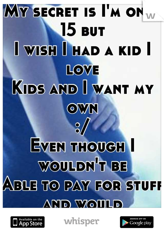 My secret is I'm only 15 but
I wish I had a kid I love
Kids and I want my own
:/ 
Even though I wouldn't be
Able to pay for stuff and would 
Have to get a job 