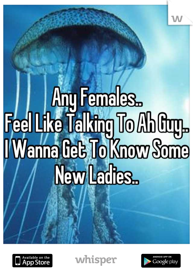 Any Females..
Feel Like Talking To Ah Guy..
I Wanna Get To Know Some New Ladies..